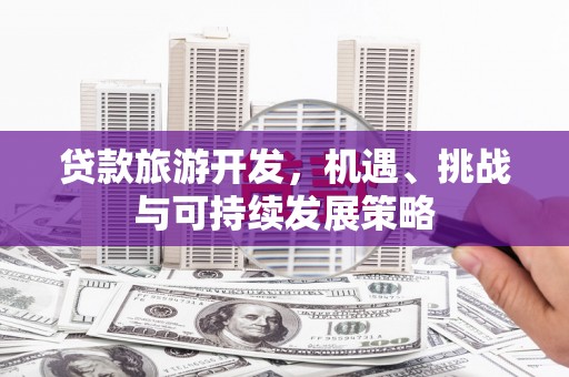 汐止贷款旅游开发，机遇、挑战与可持续发展策略