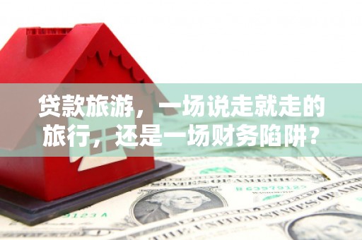 汐止贷款旅游，一场说走就走的旅行，还是一场财务陷阱？