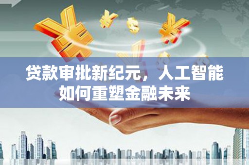 汐止贷款审批新纪元，人工智能如何重塑金融未来