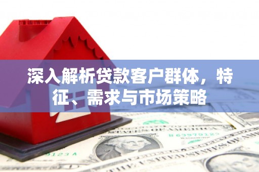 汐止深入解析贷款客户群体，特征、需求与市场策略