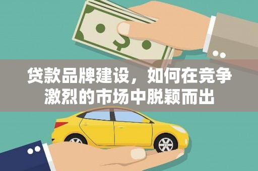 汐止贷款品牌建设，如何在竞争激烈的市场中脱颖而出