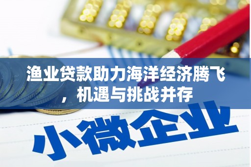 汐止渔业贷款助力海洋经济腾飞，机遇与挑战并存