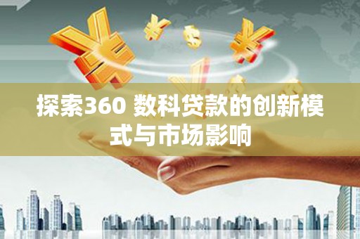 汐止探索360 数科贷款的创新模式与市场影响