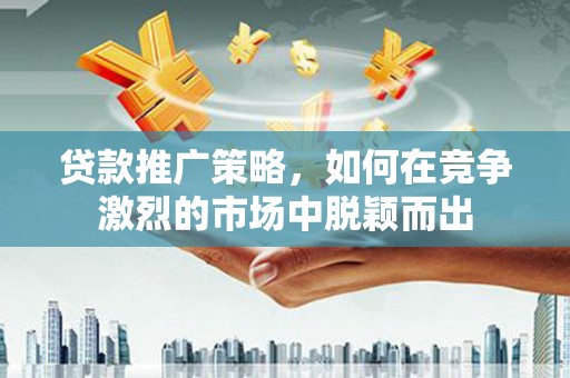 汐止贷款推广策略，如何在竞争激烈的市场中脱颖而出