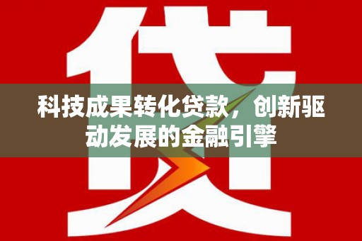 汐止科技成果转化贷款，创新驱动发展的金融引擎