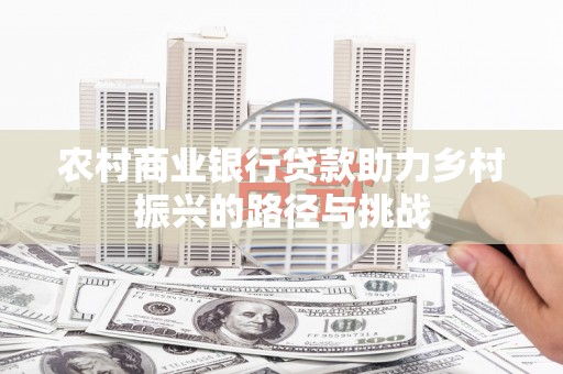 汐止农村商业银行贷款助力乡村振兴的路径与挑战