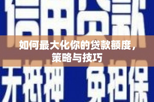 汐止如何最大化你的贷款额度，策略与技巧