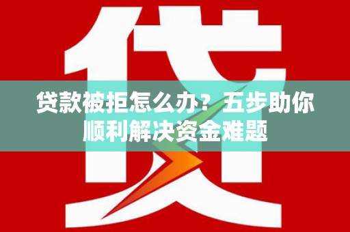 汐止贷款被拒怎么办？五步助你顺利解决资金难题