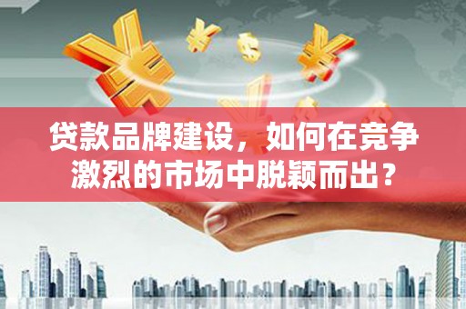 汐止贷款品牌建设，如何在竞争激烈的市场中脱颖而出？