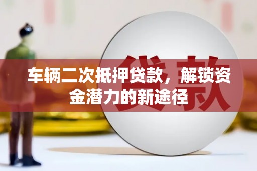 汐止车辆二次抵押贷款，解锁资金潜力的新途径