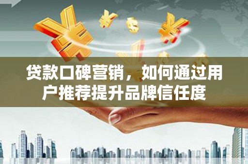 汐止贷款口碑营销，如何通过用户推荐提升品牌信任度