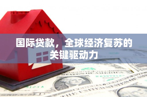 汐止国际贷款，全球经济复苏的关键驱动力