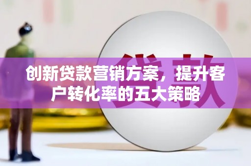 汐止创新贷款营销方案，提升客户转化率的五大策略