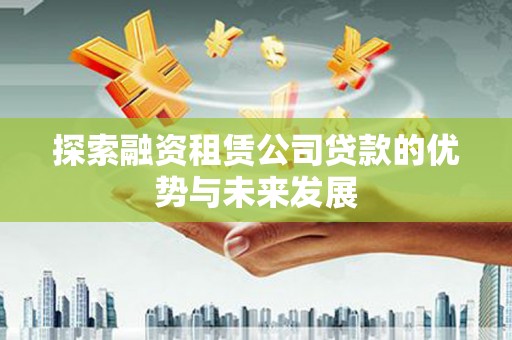 汐止探索融资租赁公司贷款的优势与未来发展
