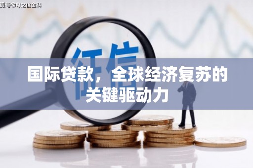 汐止国际贷款，全球经济复苏的关键驱动力
