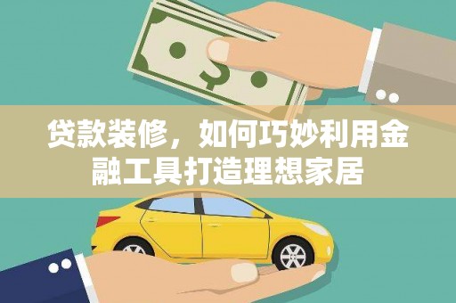 汐止贷款装修，如何巧妙利用金融工具打造理想家居