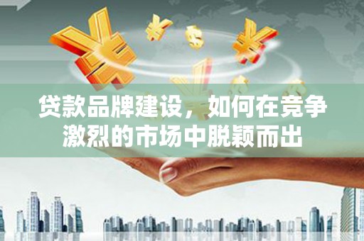 汐止贷款品牌建设，如何在竞争激烈的市场中脱颖而出