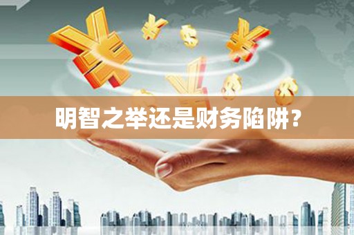汐止明智之举还是财务陷阱？