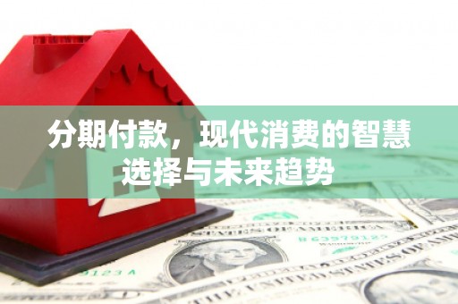 汐止分期付款，现代消费的智慧选择与未来趋势