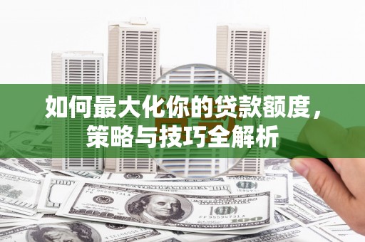汐止如何最大化你的贷款额度，策略与技巧全解析