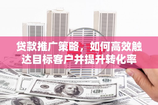 汐止贷款推广策略，如何高效触达目标客户并提升转化率