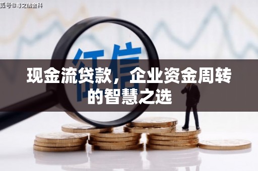 汐止现金流贷款，企业资金周转的智慧之选