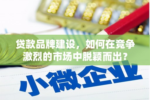 汐止贷款品牌建设，如何在竞争激烈的市场中脱颖而出？