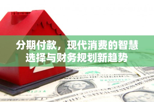 汐止分期付款，现代消费的智慧选择与财务规划新趋势