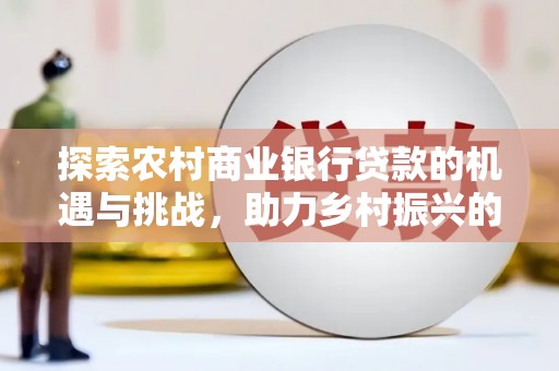 汐止探索农村商业银行贷款的机遇与挑战，助力乡村振兴的金融引擎