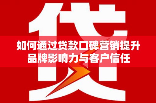 汐止如何通过贷款口碑营销提升品牌影响力与客户信任
