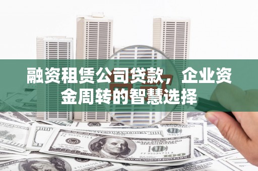 汐止融资租赁公司贷款，企业资金周转的智慧选择