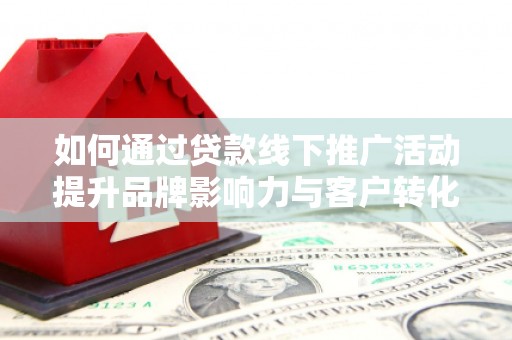 汐止如何通过贷款线下推广活动提升品牌影响力与客户转化率