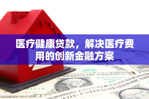 汐止医疗健康贷款，解决医疗费用的创新金融方案
