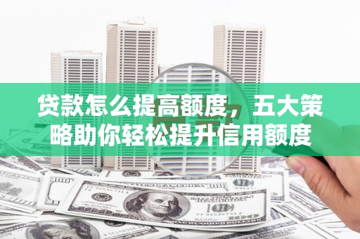 汐止贷款怎么提高额度，五大策略助你轻松提升信用额度