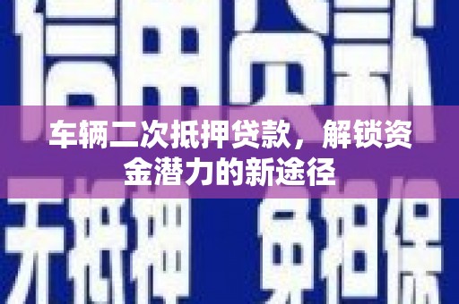 汐止车辆二次抵押贷款，解锁资金潜力的新途径