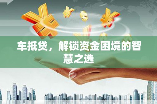 汐止车抵贷，解锁资金困境的智慧之选