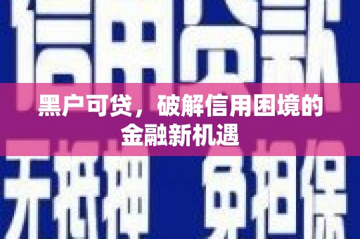 汐止黑户可贷，破解信用困境的金融新机遇