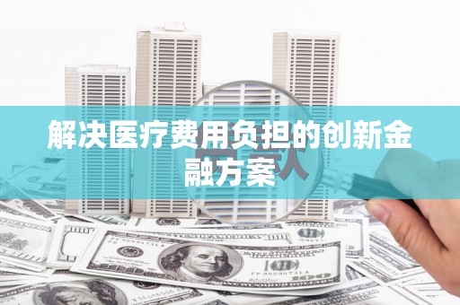 汐止解决医疗费用负担的创新金融方案